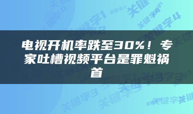 电视开机率跌至30%！专家吐槽视频平台是罪魁祸首