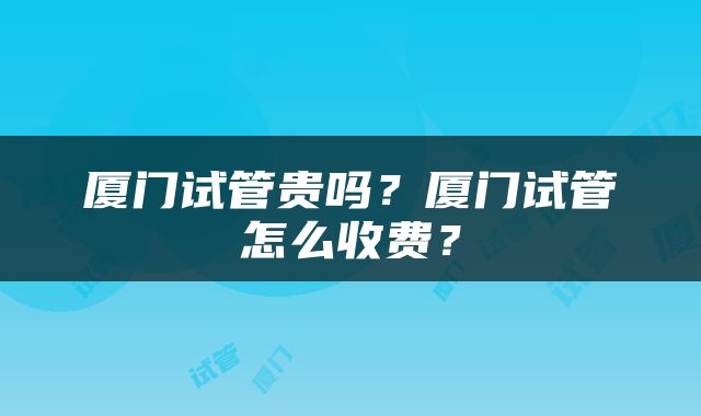 厦门试管贵吗？厦门试管怎么收费？