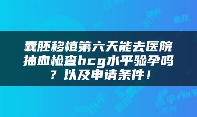 囊胚移植第六天能去医院抽血检查hcg水平验孕吗？以及申请条件！