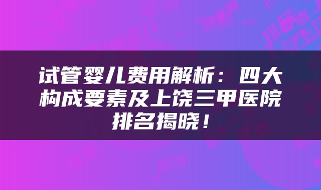 试管婴儿费用解析：四大构成要素及上饶三甲医院排名揭晓！
