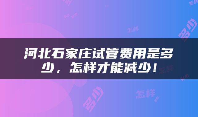 河北石家庄试管费用是多少，怎样才能减少！