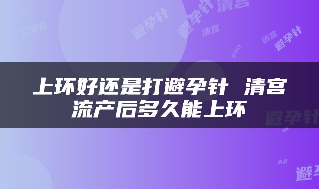 上环好还是打避孕针 清宫流产后多久能上环