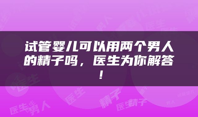 试管婴儿可以用两个男人的精子吗，医生为你解答！