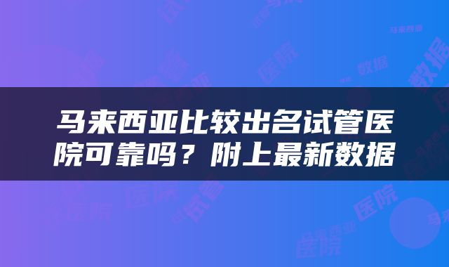 马来西亚比较出名试管医院可靠吗？附上最新数据