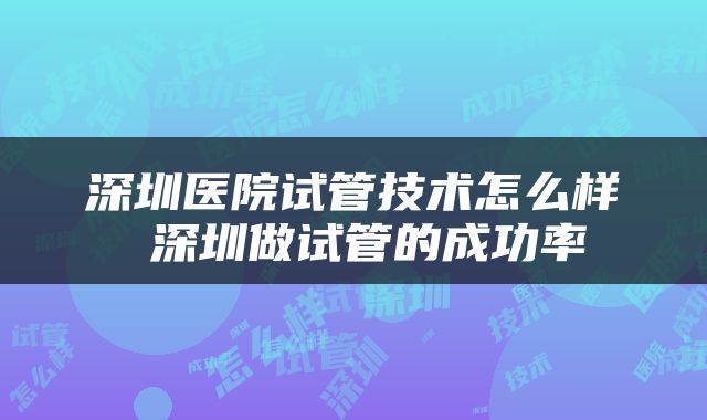 深圳医院试管技术怎么样 深圳做试管的成功率
