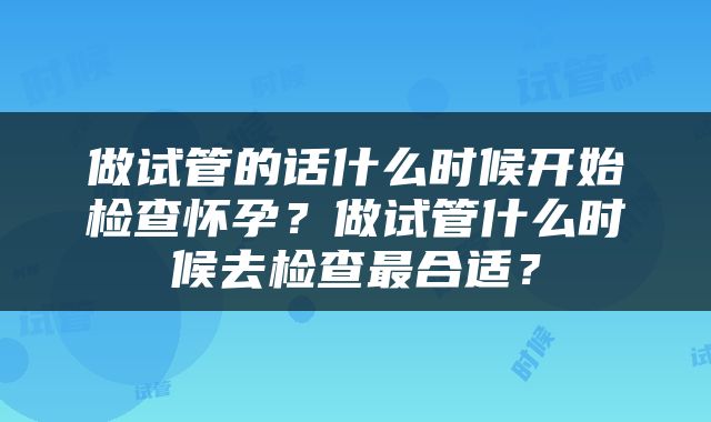 做试管的话什么时候开始检查怀孕？做试管什么时候去检查最合适？
