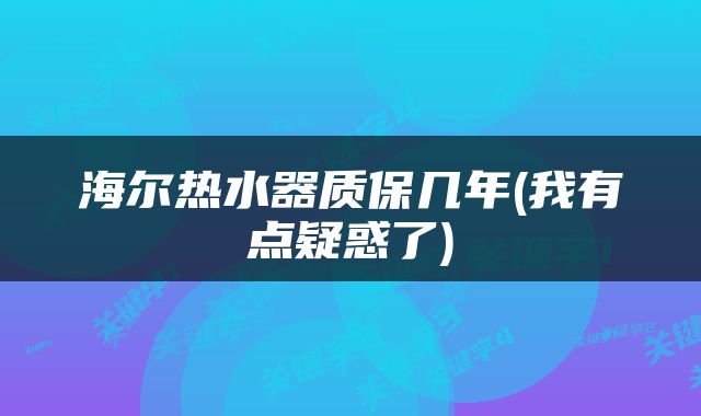 海尔热水器质保几年(我有点疑惑了)