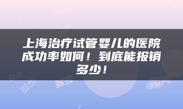 上海治疗试管婴儿的医院成功率如何！到底能报销多少！