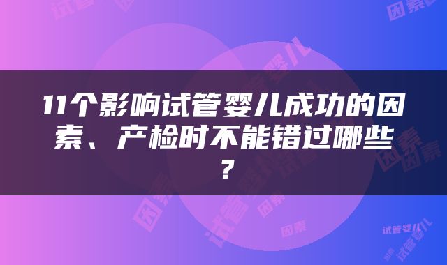 11个影响试管婴儿成功的因素、产检时不能错过哪些？