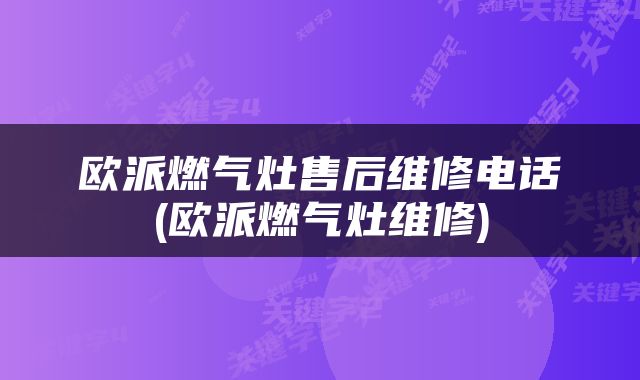 欧派燃气灶售后维修电话(欧派燃气灶维修)