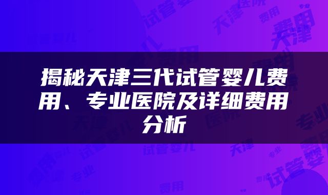 揭秘天津三代试管婴儿费用、专业医院及详细费用分析