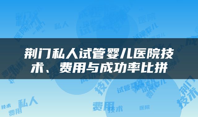 荆门私人试管婴儿医院技术、费用与成功率比拼