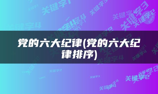 党的六大纪律(党的六大纪律排序)