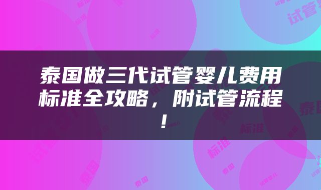 泰国做三代试管婴儿费用标准全攻略，附试管流程！