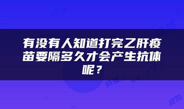 有没有人知道打完乙肝疫苗要隔多久才会产生抗体呢？