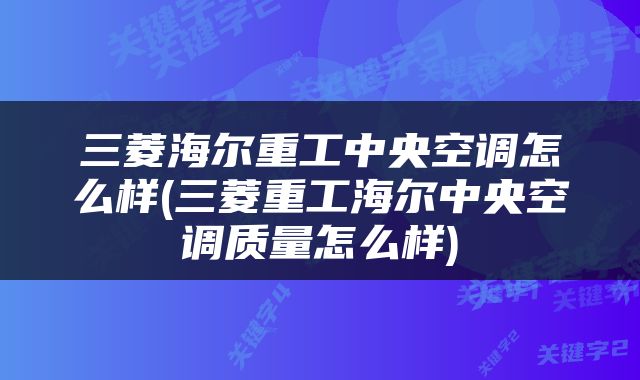 三菱海尔重工中央空调怎么样(三菱重工海尔中央空调质量怎么样)