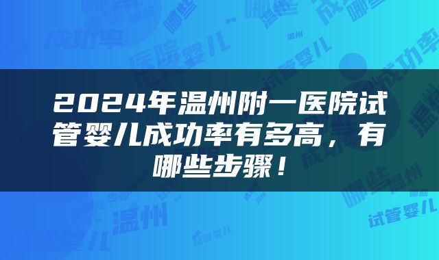 2024年温州附一医院试管婴儿成功率有多高，有哪些步骤！