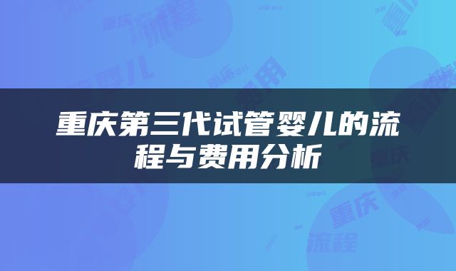 重庆第三代试管婴儿的流程与费用分析
