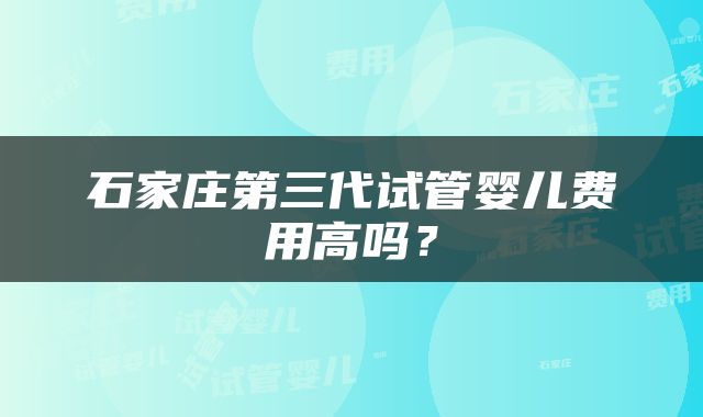 石家庄第三代试管婴儿费用高吗？