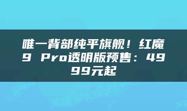 唯一背部纯平旗舰！红魔9 Pro透明版预售：4999元起