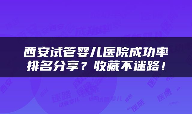 西安试管婴儿医院成功率排名分享？收藏不迷路！
