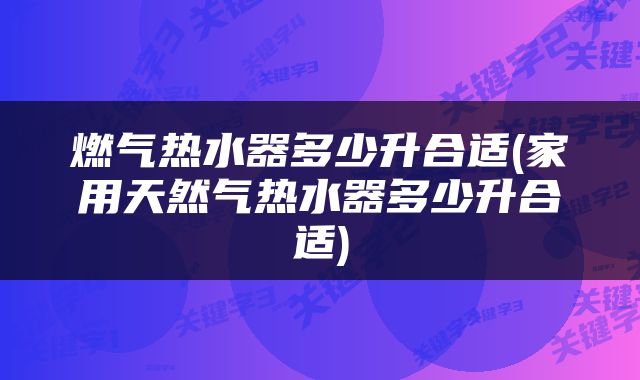 燃气热水器多少升合适(家用天然气热水器多少升合适)