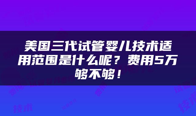 美国三代试管婴儿技术适用范围是什么呢？费用5万够不够！