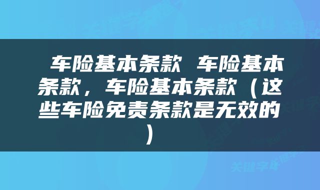  车险基本条款 车险基本条款，车险基本条款（这些车险免责条款是无效的） 