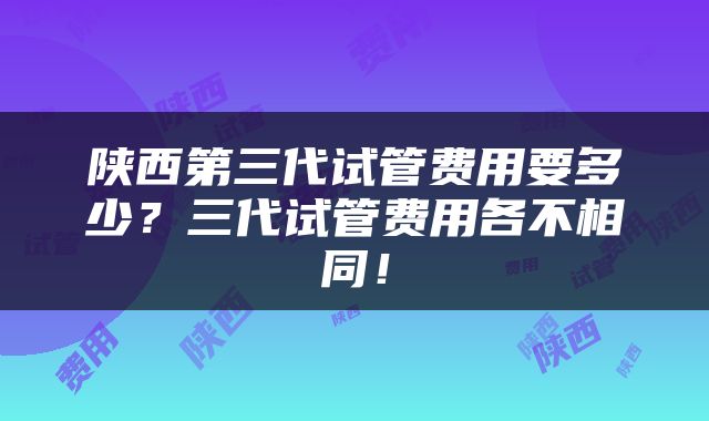 陕西第三代试管费用要多少？三代试管费用各不相同！