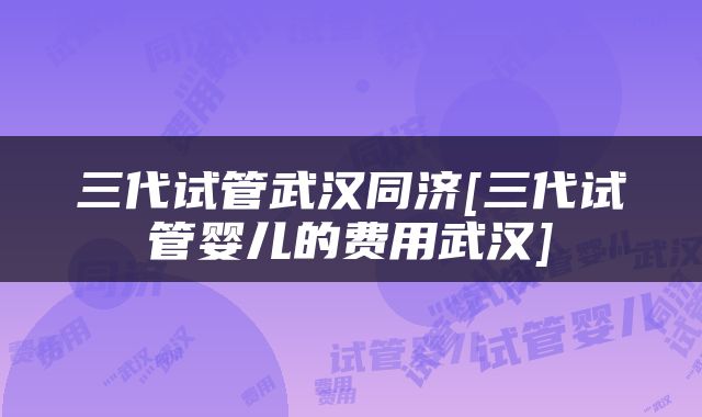 三代试管武汉同济[三代试管婴儿的费用武汉]