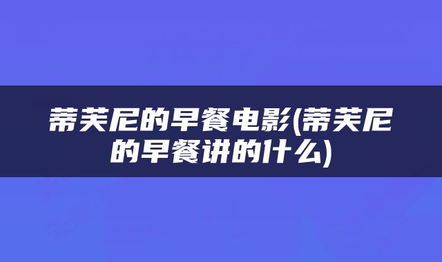 蒂芙尼的早餐电影(蒂芙尼的早餐讲的什么)