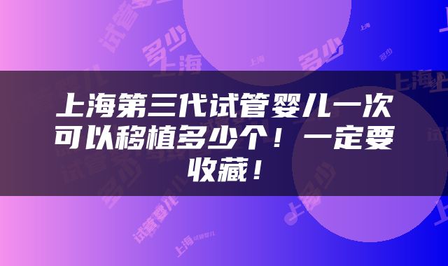 上海第三代试管婴儿一次可以移植多少个！一定要收藏！