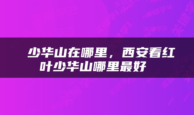 少华山在哪里，西安看红叶少华山哪里最好 