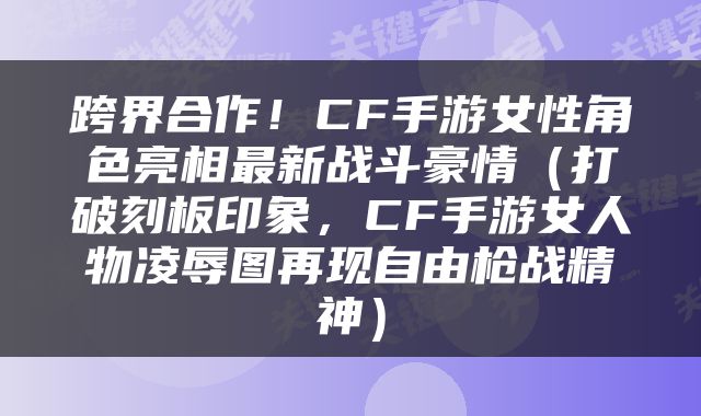 跨界合作！CF手游女性角色亮相最新战斗豪情（打破刻板印象，CF手游女人物凌辱图再现自由枪战精神）