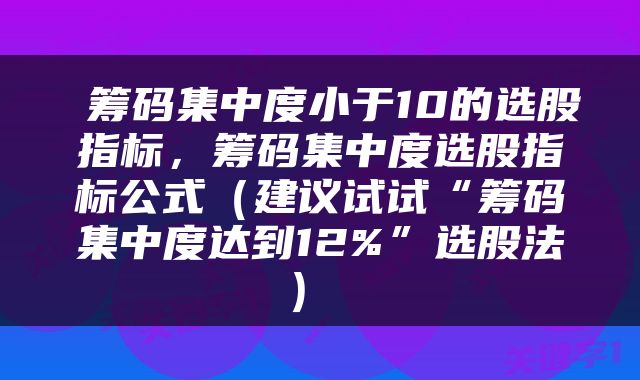  筹码集中度小于10的选股指标，筹码集中度选股指标公式（建议试试“筹码集中度达到12%”选股法） 