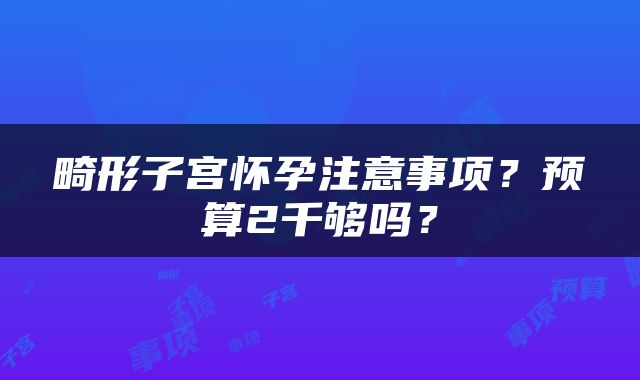 畸形子宫怀孕注意事项？预算2千够吗？