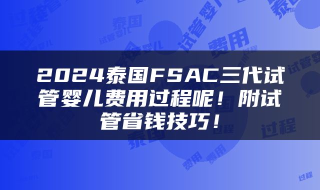 2024泰国FSAC三代试管婴儿费用过程呢！附试管省钱技巧！