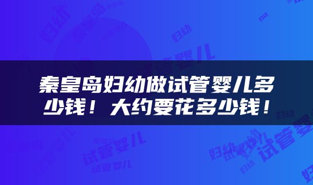 秦皇岛妇幼做试管婴儿多少钱！大约要花多少钱！