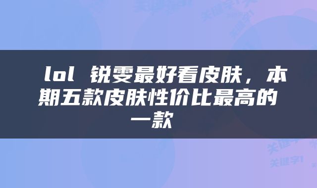  lol 锐雯最好看皮肤，本期五款皮肤性价比最高的一款 