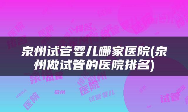 泉州试管婴儿哪家医院(泉州做试管的医院排名)