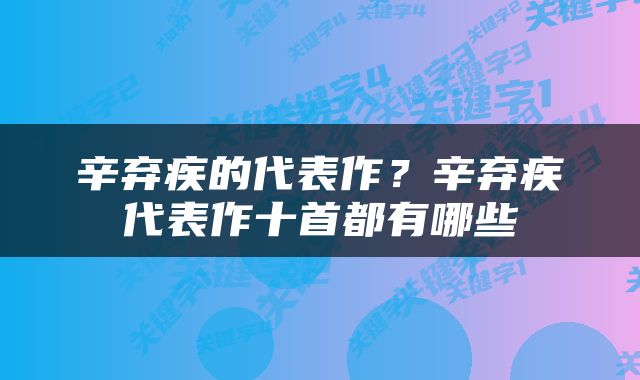 辛弃疾的代表作？辛弃疾代表作十首都有哪些