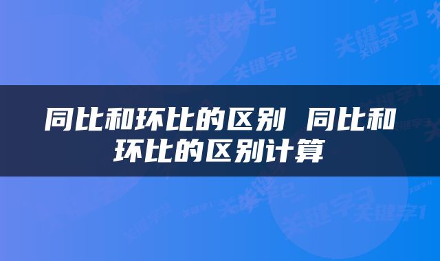 同比和环比的区别 同比和环比的区别计算