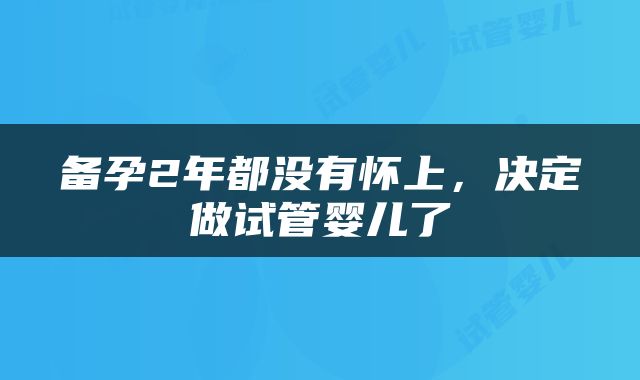 备孕2年都没有怀上，决定做试管婴儿了
