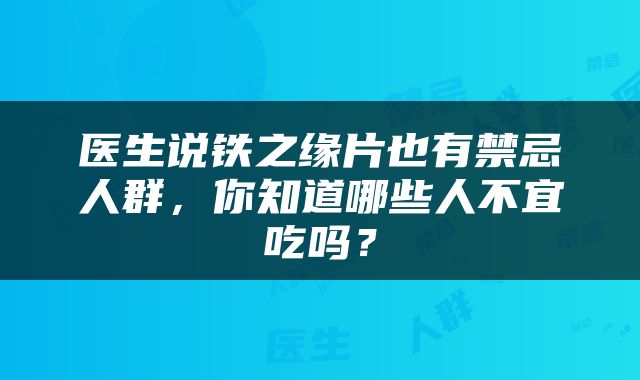 医生说铁之缘片也有禁忌人群，你知道哪些人不宜吃吗？