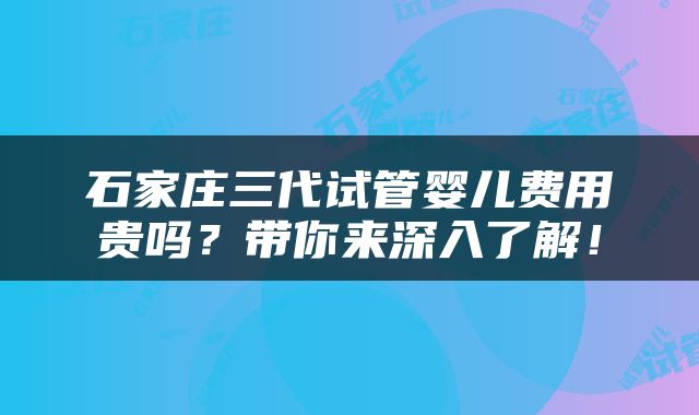 石家庄三代试管婴儿费用贵吗？带你来深入了解！