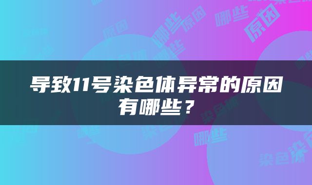 导致11号染色体异常的原因有哪些？