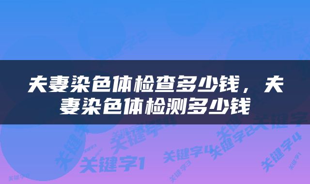 夫妻染色体检查多少钱，夫妻染色体检测多少钱