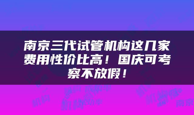 南京三代试管机构这几家费用性价比高！国庆可考察不放假！
