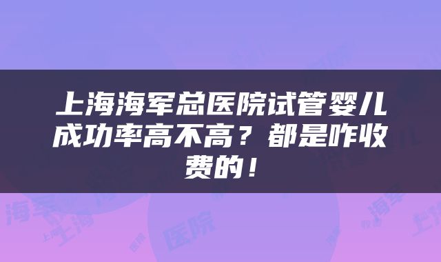 上海海军总医院试管婴儿成功率高不高？都是咋收费的！