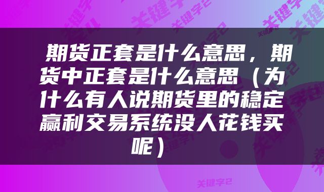 期货正套是什么意思,期货中正套是什么意思(为什么有人说期货里的稳定赢利交易系统没人花钱买呢)